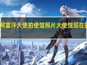 中国驻阿富汗大使拍使馆照片 大使馆现在的情况怎样呢
