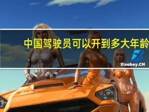 中国驾驶员可以开到多大年龄（我国允许驾驶员能开车的年龄是多大）