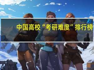 中国高校“考研难度”排行榜,复旦第4,国科大第6,上财第13