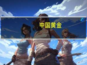 中国黄金：预计下半年黄金珠宝消费会有所增长