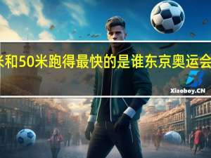 中国100米和50米跑得最快的是谁 东京奥运会男子100米决赛