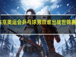 中国2021东京奥运会乒乓球男双谁出战 世锦赛乒乓球2021男双