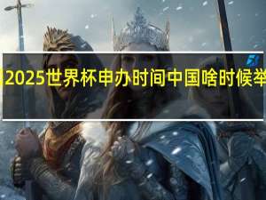 中国2025世界杯申办时间 中国啥时候举办世界杯