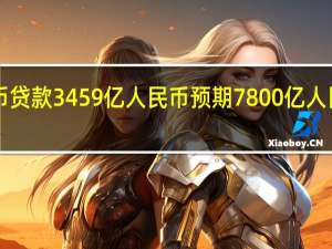 中国7月新增人民币贷款3459亿人民币预期7800亿人民币前值 30500亿人民币