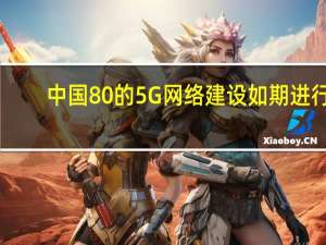 中国80%的5G网络建设如期进行
