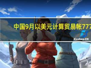 中国9月以美元计算贸易帐 777.1亿美元预期706亿美元前值683.6亿美元