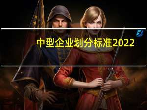 中型企业划分标准2022（中型企业）
