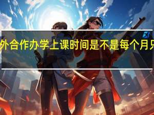 中外合作办学上课时间是不是每个月只有一次