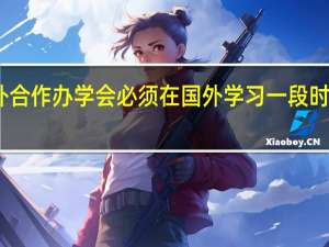 中外合作办学会必须在国外学习一段时间才行吗