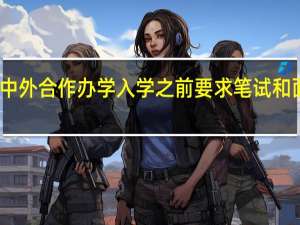 中外合作办学入学之前要求笔试和面试吗