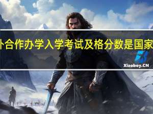 中外合作办学入学考试及格分数是国家规定的吗