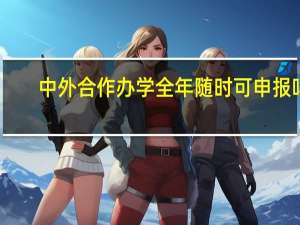 中外合作办学全年随时可申报吗