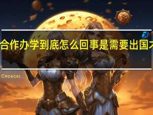 中外合作办学到底怎么回事是需要出国才能学习吗