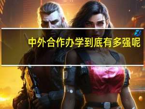 中外合作办学到底有多强呢