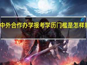 中外合作办学报考学历门槛是怎样规定的