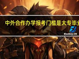 中外合作办学报考门槛是大专毕业吗