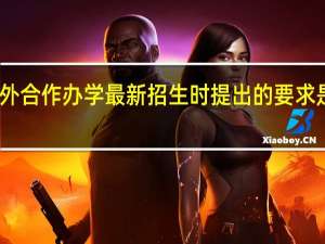 中外合作办学最新招生时提出的要求是怎样的