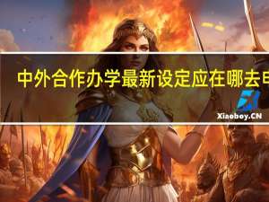 中外合作办学最新设定应在哪去申报