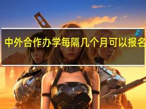 中外合作办学每隔几个月可以报名一次