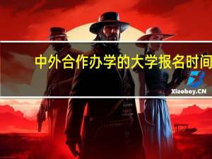 中外合作办学的大学报名时间（中外合作办学的大学）