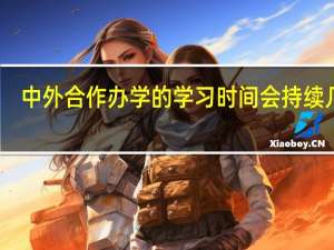 中外合作办学的学习时间会持续几年