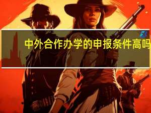 中外合作办学的申报条件高吗