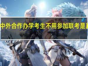中外合作办学考生不用参加联考是真的吗