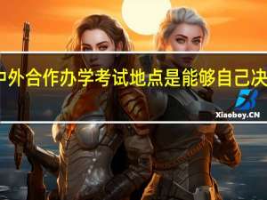 中外合作办学考试地点是能够自己决定的吗