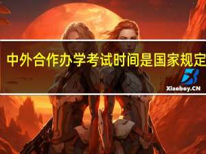 中外合作办学考试时间是国家规定的吗