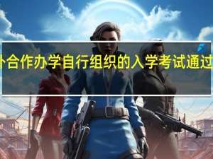 中外合作办学自行组织的入学考试通过概率很高