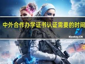 中外合作办学证书认证需要的时间长吗