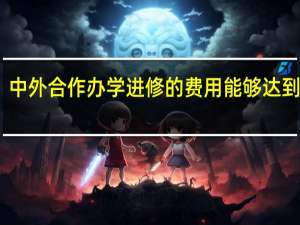中外合作办学进修的费用能够达到多少