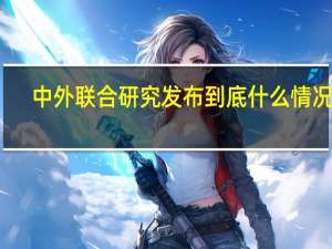 中外联合研究发布 到底什么情况嘞
