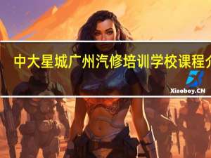 中大星城广州汽修培训学校课程介绍