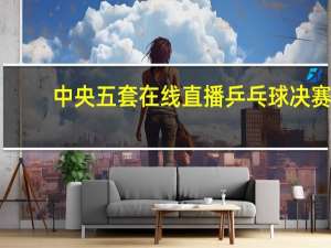 中央五套在线直播乒乓球决赛（中央五套在线直播乒乓球）
