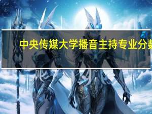 中央传媒大学播音主持专业分数