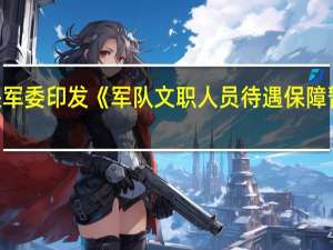 中央军委印发《军队文职人员待遇保障暂行规定》