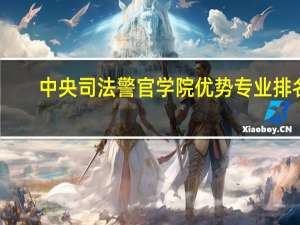 中央司法警官学院优势专业排名
