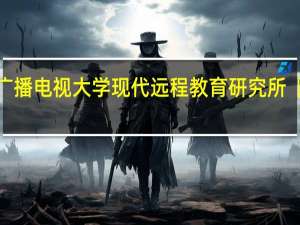 中央广播电视大学现代远程教育研究所〖部门机构〗