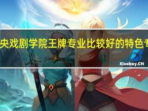 中央戏剧学院王牌专业 比较好的特色专业名单