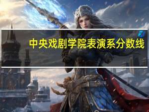 中央戏剧学院表演系分数线