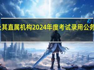 中央机关及其直属机构2024年度考试录用公务员报名即将开始