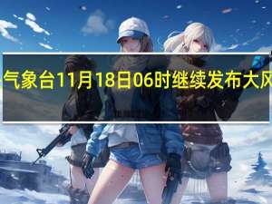 中央气象台11月18日06时继续发布大风蓝色预警