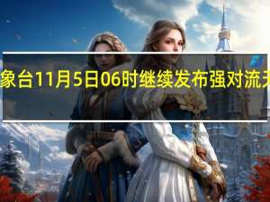 中央气象台11月5日06时继续发布强对流天气蓝色预警