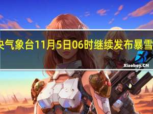 中央气象台11月5日06时继续发布暴雪橙色预警