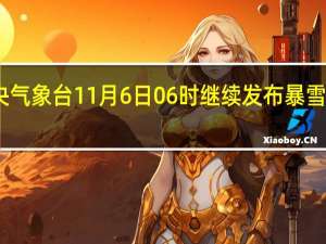 中央气象台11月6日06时继续发布暴雪橙色预警