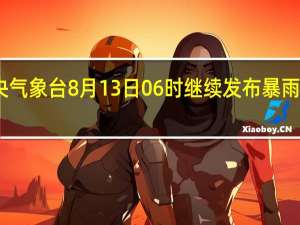 中央气象台8月13日06时继续发布暴雨黄色预警