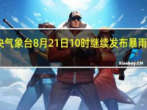 中央气象台8月21日10时继续发布暴雨蓝色预警