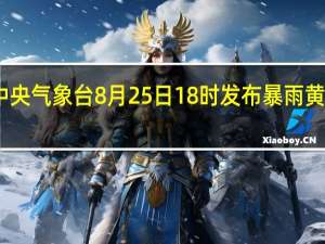 中央气象台8月25日18时发布暴雨黄色预警