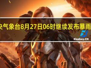 中央气象台8月27日06时继续发布暴雨黄色预警